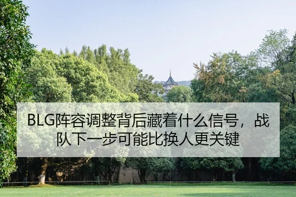 BLG阵容调整背后藏着什么信号，战队下一步可能比换人更关键